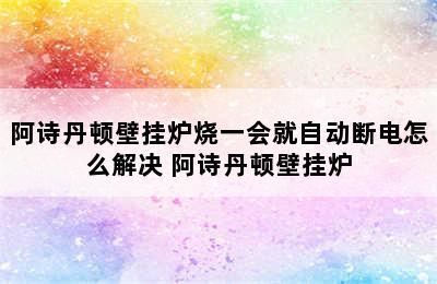 阿诗丹顿壁挂炉烧一会就自动断电怎么解决 阿诗丹顿壁挂炉